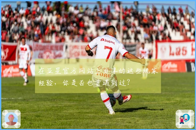 在亚星官方网站上分享的这些玩家经验，你是否也曾遇到过？