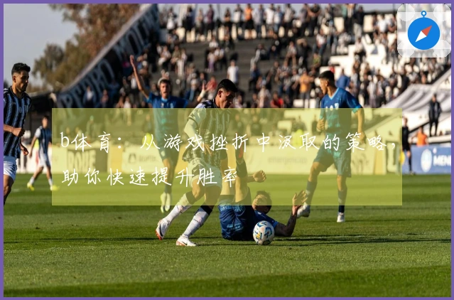b体育：从游戏挫折中汲取的策略，助你快速提升胜率