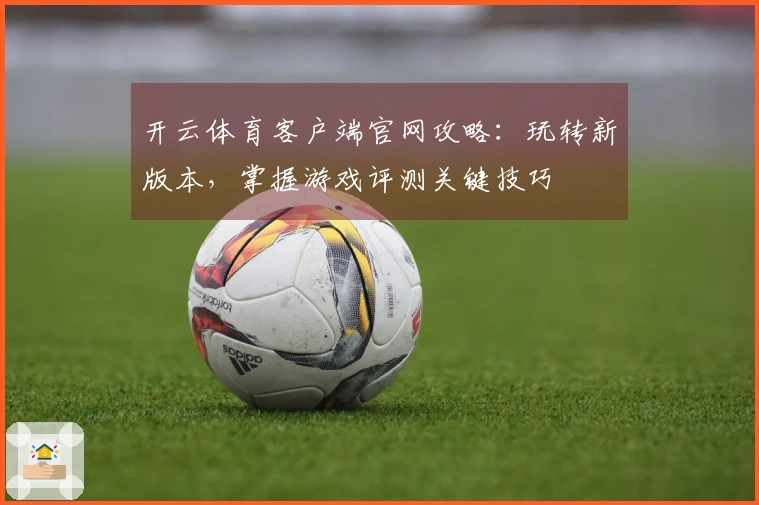 开云体育客户端官网攻略：玩转新版本，掌握游戏评测关键技巧
