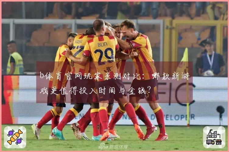 b体育官网玩家亲测对比：哪款新游戏更值得投入时间与金钱？