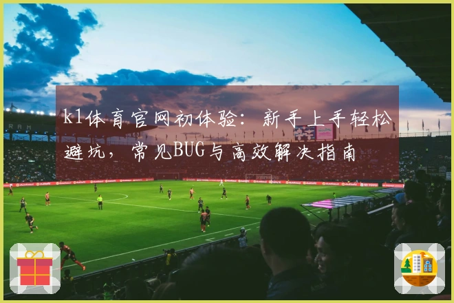 k1体育官网初体验：新手上手轻松避坑，常见BUG与高效解决指南