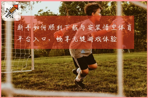 新手如何顺利下载与安装悟空体育平台入口，畅享无缝游戏体验