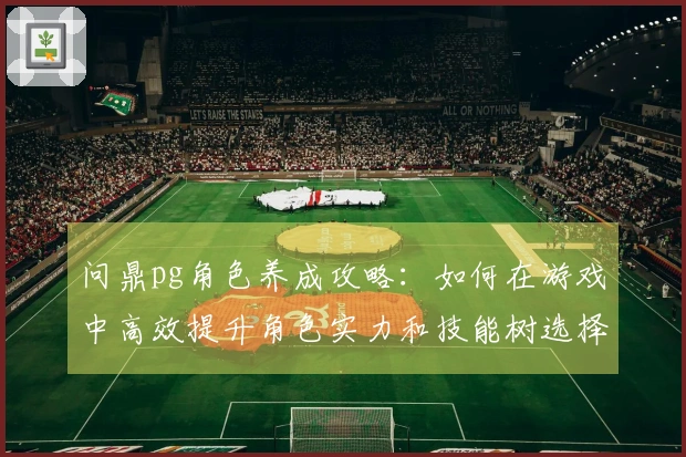 问鼎pg角色养成攻略：如何在游戏中高效提升角色实力和技能树选择智攻略