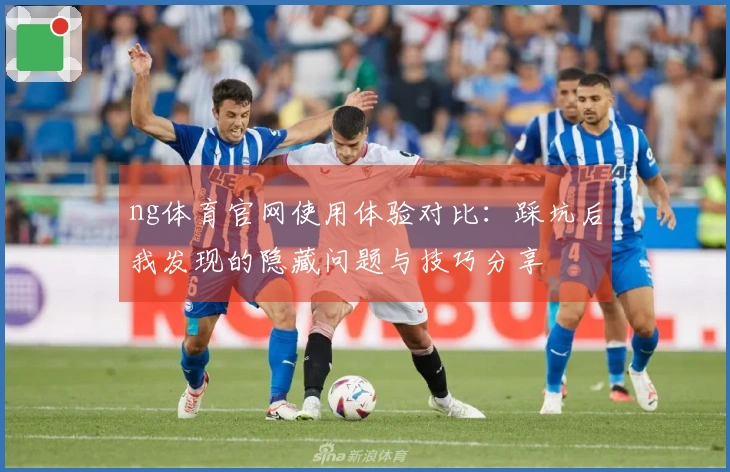 ng体育官网使用体验对比：踩坑后我发现的隐藏问题与技巧分享