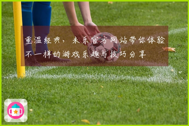 重温经典，米乐官方网站带你体验不一样的游戏乐趣与技巧分享