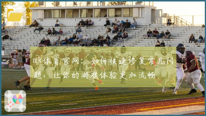 mk体育官网：如何快速修复常见问题，让你的游戏体验更加流畅