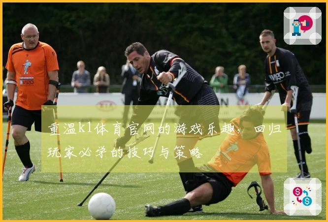 重温k1体育官网的游戏乐趣，回归玩家必学的技巧与策略