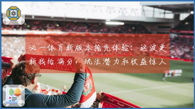 必一体育新版本抢先体验：这波更新我给满分，玩法潜力和收益惊人！