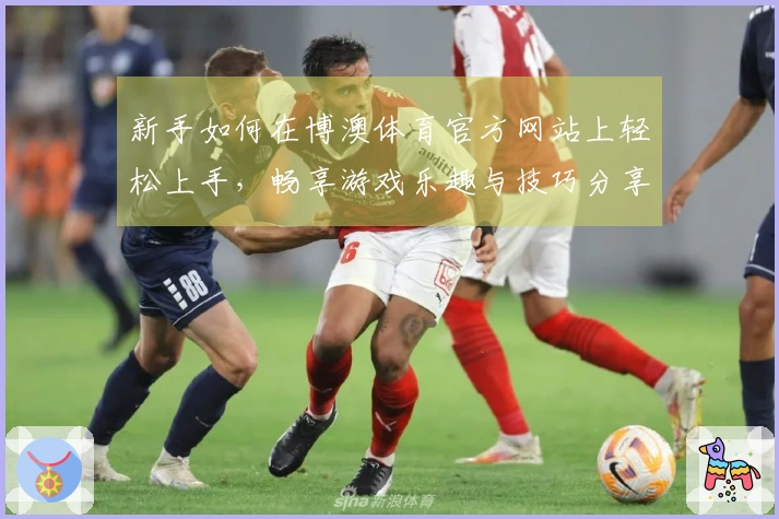 新手如何在博澳体育官方网站上轻松上手，畅享游戏乐趣与技巧分享