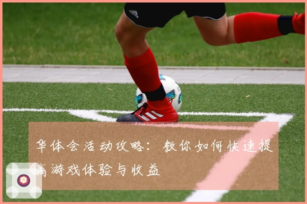 华体会活动攻略：教你如何快速提高游戏体验与收益