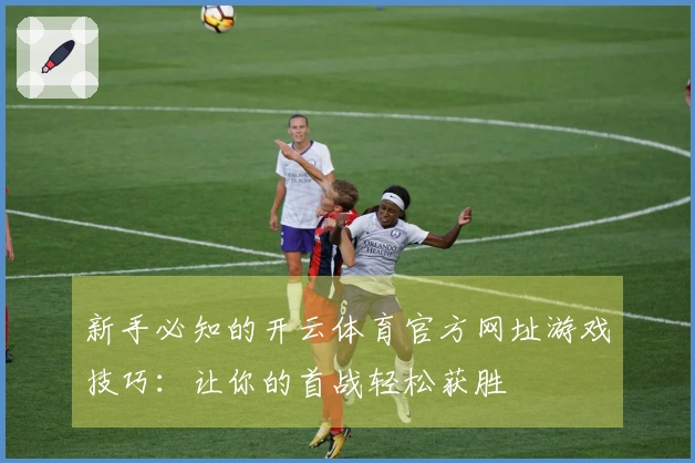 新手必知的开云体育官方网址游戏技巧：让你的首战轻松获胜