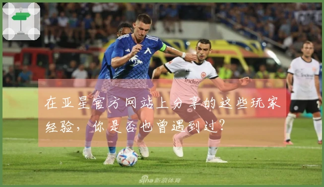 在亚星官方网站上分享的这些玩家经验,你是否也曾遇到过?