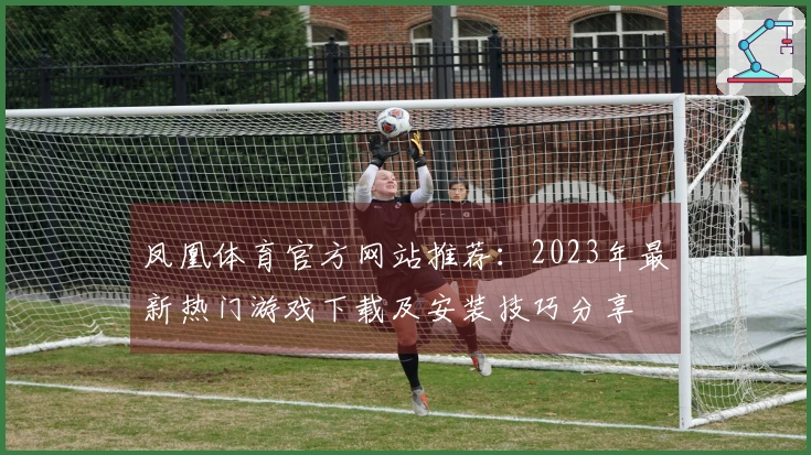 凤凰体育官方网站推荐：2023年最新热门游戏下载及安装技巧分享