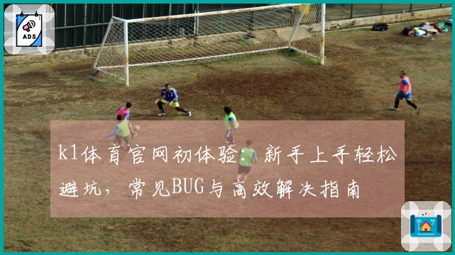 k1体育官网初体验：新手上手轻松避坑，常见BUG与高效解决指南