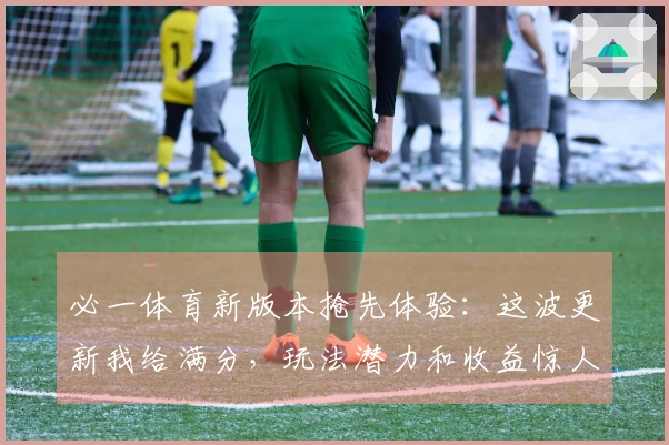 必一体育新版本抢先体验：这波更新我给满分，玩法潜力和收益惊人！