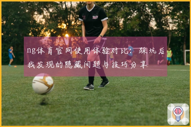 ng体育官网使用体验对比：踩坑后我发现的隐藏问题与技巧分享