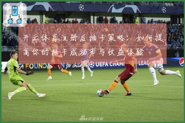 开云体育注册后抽卡策略：如何提高你的抽卡成功率与收益体验