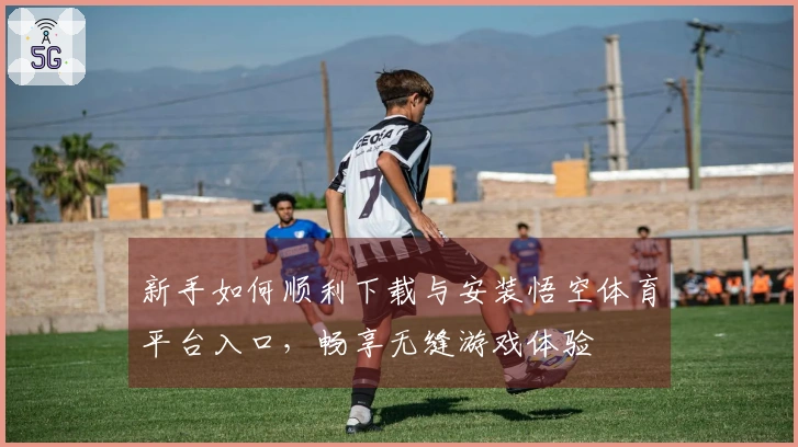 新手如何顺利下载与安装悟空体育平台入口，畅享无缝游戏体验
