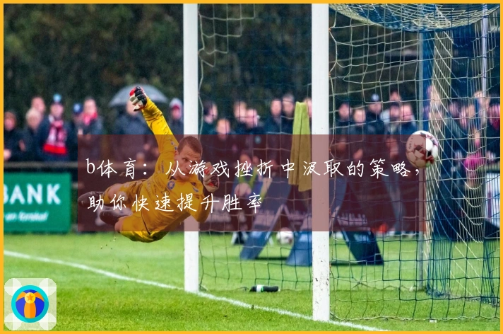 b体育：从游戏挫折中汲取的策略，助你快速提升胜率