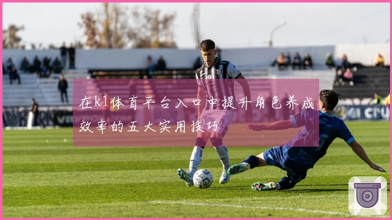 在k1体育平台入口中提升角色养成效率的五大实用技巧