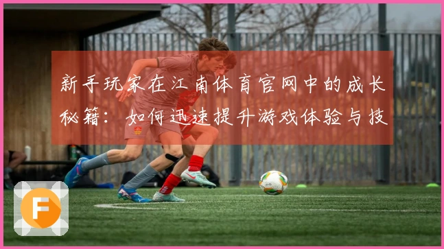新手玩家在江南体育官网中的成长秘籍：如何迅速提升游戏体验与技巧