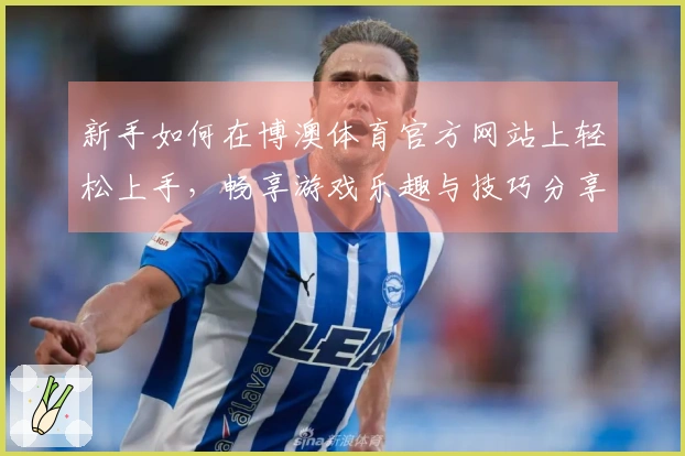 新手如何在博澳体育官方网站上轻松上手，畅享游戏乐趣与技巧分享