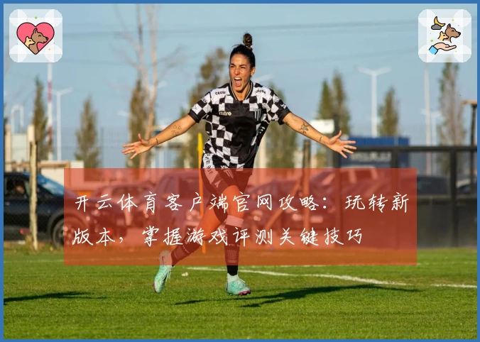 开云体育客户端官网攻略：玩转新版本，掌握游戏评测关键技巧